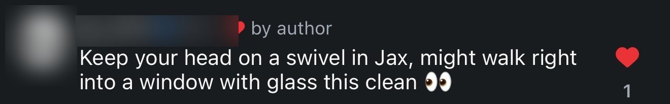 Instagram comment: Keep your head on a swivel in Jax, might walk right into a window with glass this clean